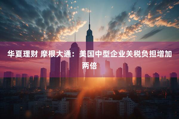 华夏理财 摩根大通：美国中型企业关税负担增加两倍