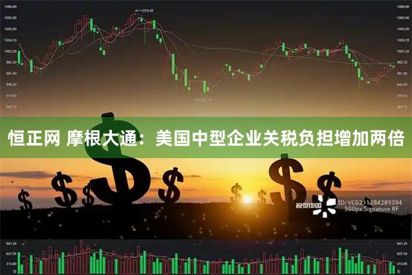 恒正网 摩根大通：美国中型企业关税负担增加两倍