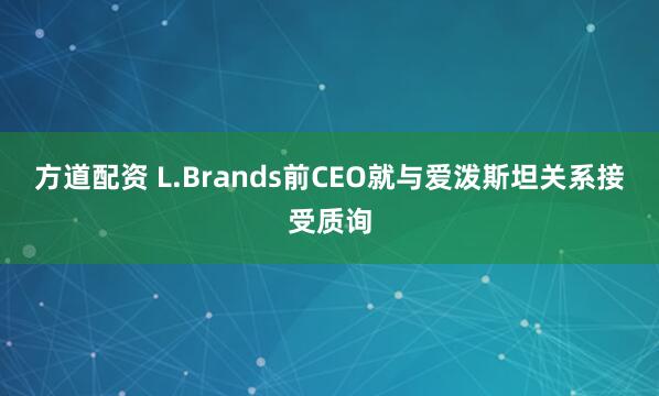 方道配资 L.Brands前CEO就与爱泼斯坦关系接受质询
