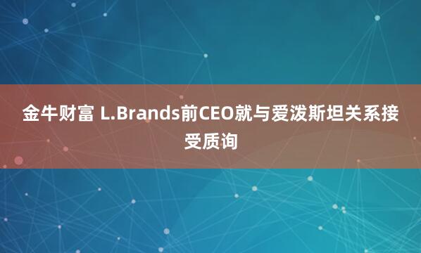 金牛财富 L.Brands前CEO就与爱泼斯坦关系接受质询