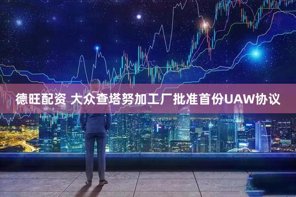 德旺配资 大众查塔努加工厂批准首份UAW协议