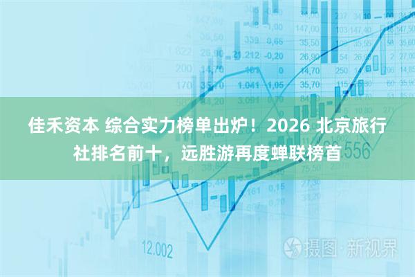 佳禾资本 综合实力榜单出炉！2026 北京旅行社排名前十，远胜游再度蝉联榜首