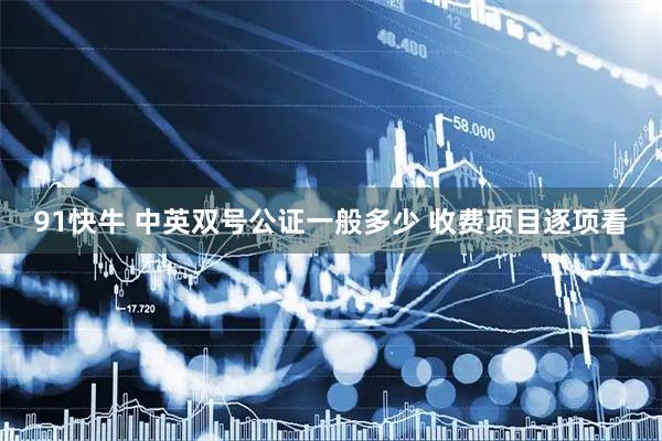 91快牛 中英双号公证一般多少 收费项目逐项看