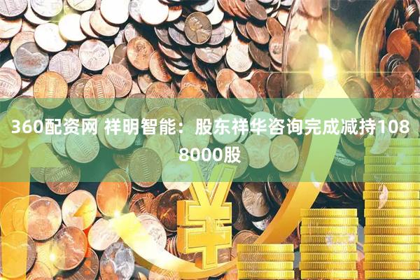 360配资网 祥明智能：股东祥华咨询完成减持1088000股