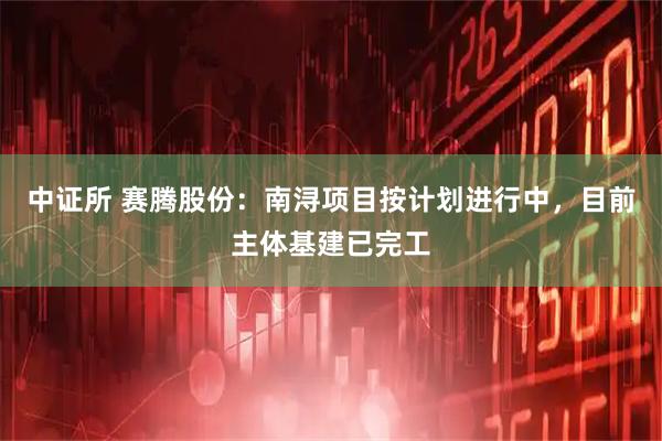 中证所 赛腾股份：南浔项目按计划进行中，目前主体基建已完工