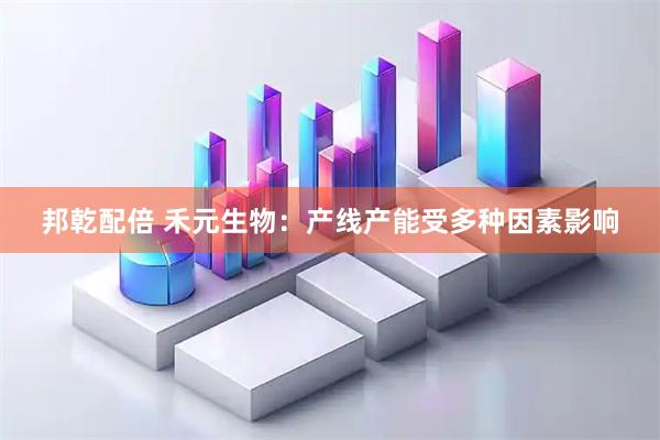 邦乾配倍 禾元生物：产线产能受多种因素影响