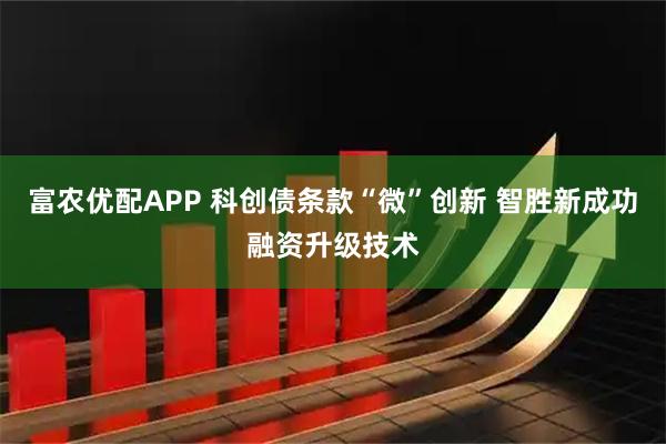 富农优配APP 科创债条款“微”创新 智胜新成功融资升级技术