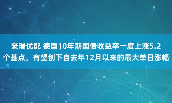 豪瑞优配 德国10年期国债收益率一度上涨5.2个基点，有望创下自去年12月以来的最大单日涨幅