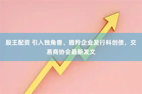 股王配资 引入独角兽、瞪羚企业发行科创债,交易商协会最新发文