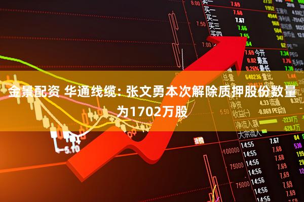 金景配资 华通线缆: 张文勇本次解除质押股份数量为1702万股