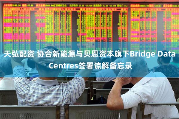 天弘配资 协合新能源与贝恩资本旗下Bridge Data Centres签署谅解备忘录