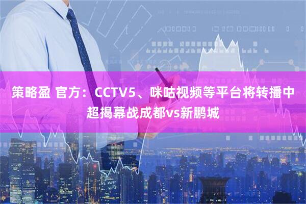 策略盈 官方：CCTV5、咪咕视频等平台将转播中超揭幕战成都vs新鹏城