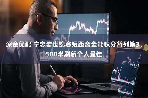 深金优配 宁忠岩世锦赛短距离全能积分暂列第3，500米刷新个人最佳