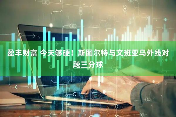 盈丰财富 今天够硬！斯图尔特与文班亚马外线对飚三分球