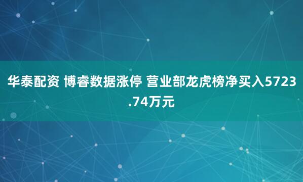 华泰配资 博睿数据涨停 营业部龙虎榜净买入5723.74万元