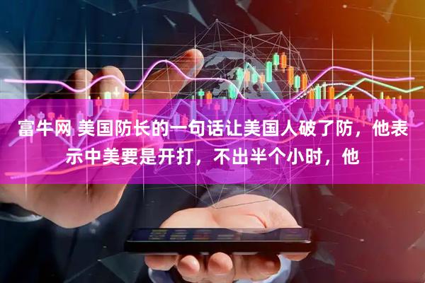 富牛网 美国防长的一句话让美国人破了防，他表示中美要是开打，不出半个小时，他