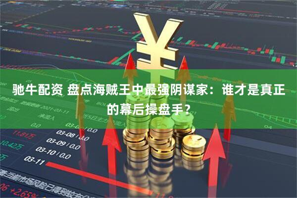 驰牛配资 盘点海贼王中最强阴谋家：谁才是真正的幕后操盘手？