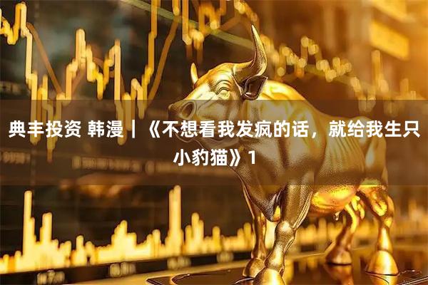 典丰投资 韩漫｜《不想看我发疯的话，就给我生只小豹猫》1