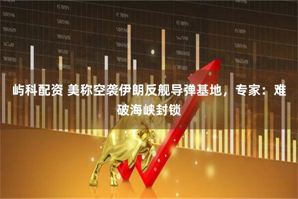 屿科配资 美称空袭伊朗反舰导弹基地,专家:难破海峡封锁