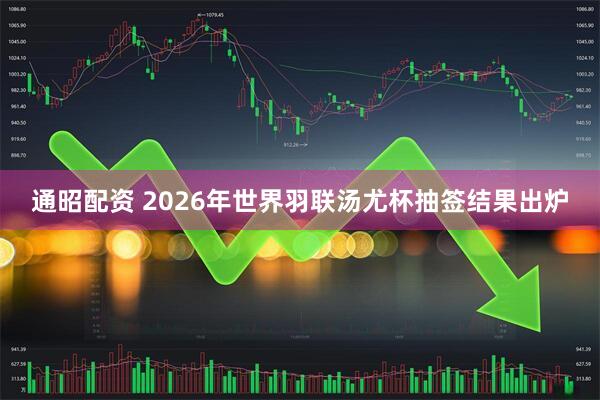 通昭配资 2026年世界羽联汤尤杯抽签结果出炉