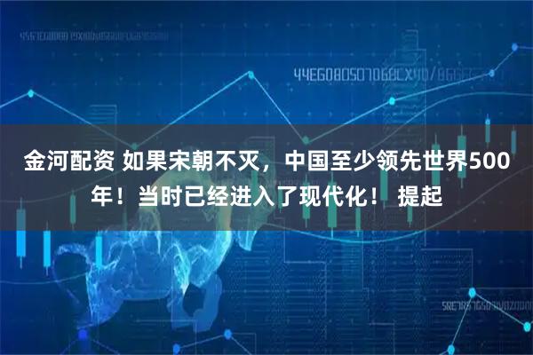 金河配资 如果宋朝不灭,中国至少领先世界500年!当时已经进入了现代化! 提起