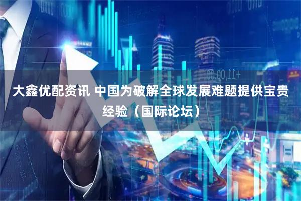 大鑫优配资讯 中国为破解全球发展难题提供宝贵经验(国际论坛)