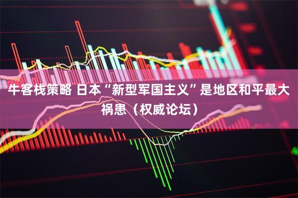 牛客栈策略 日本“新型军国主义”是地区和平最大祸患（权威论坛）