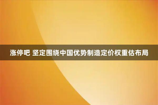 涨停吧 坚定围绕中国优势制造定价权重估布局
