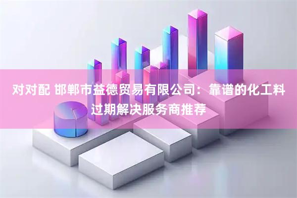 对对配 邯郸市益德贸易有限公司：靠谱的化工料过期解决服务商推荐