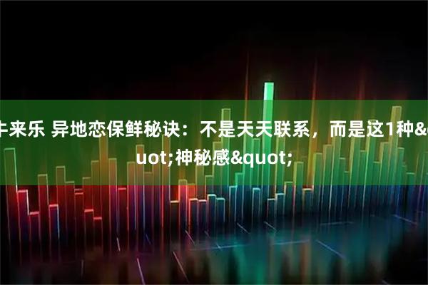 牛来乐 异地恋保鲜秘诀：不是天天联系，而是这1种"神秘感"