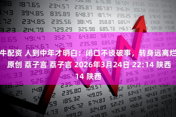 途牛配资 人到中年才明白：闭口不谈破事，转身远离烂人 原创 荔子言 荔子言 2026年3月24日 22:14 陕西