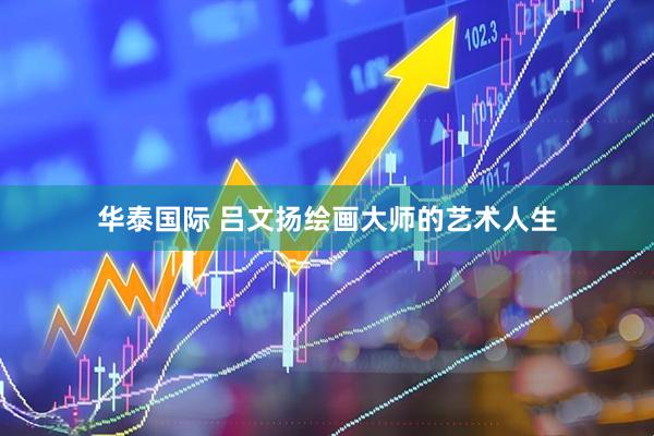华泰国际 吕文扬绘画大师的艺术人生