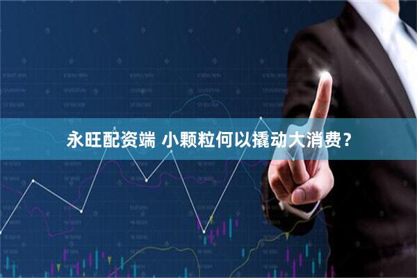 永旺配资端 小颗粒何以撬动大消费?