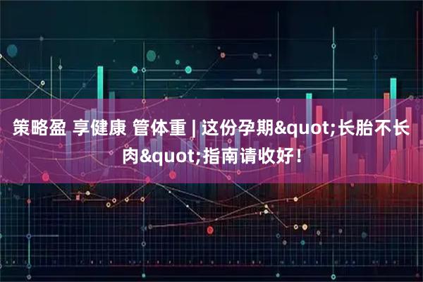 策略盈 享健康 管体重 | 这份孕期"长胎不长肉"指南请收好！