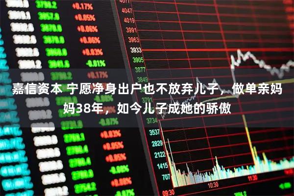 嘉信资本 宁愿净身出户也不放弃儿子，做单亲妈妈38年，如今儿子成她的骄傲