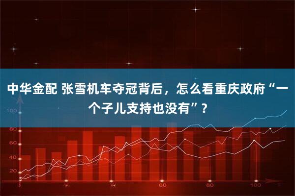 中华金配 张雪机车夺冠背后，怎么看重庆政府“一个子儿支持也没有”？