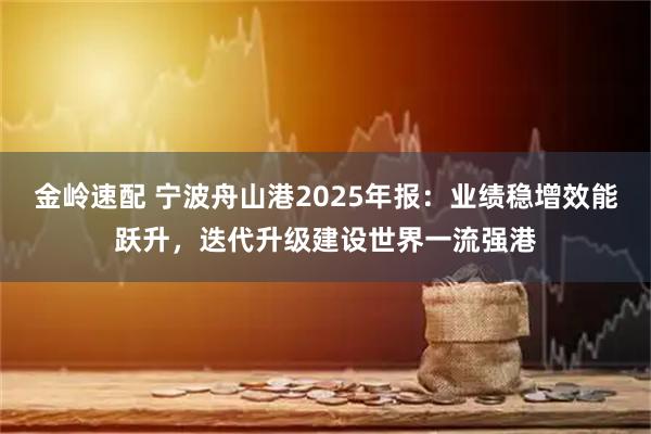 金岭速配 宁波舟山港2025年报:业绩稳增效能跃升,迭代升级建设世界一流强港
