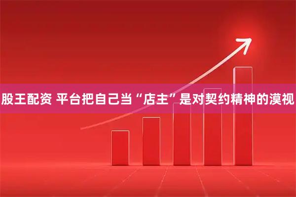 股王配资 平台把自己当“店主”是对契约精神的漠视