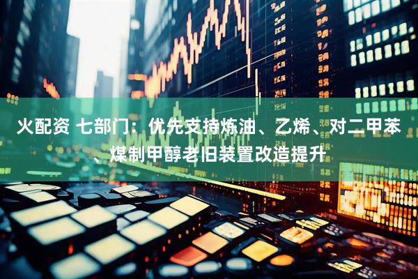 火配资 七部门：优先支持炼油、乙烯、对二甲苯、煤制甲醇老旧装置改造提升