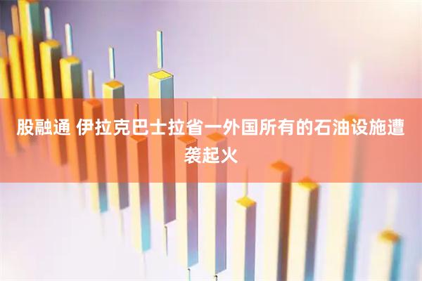 股融通 伊拉克巴士拉省一外国所有的石油设施遭袭起火