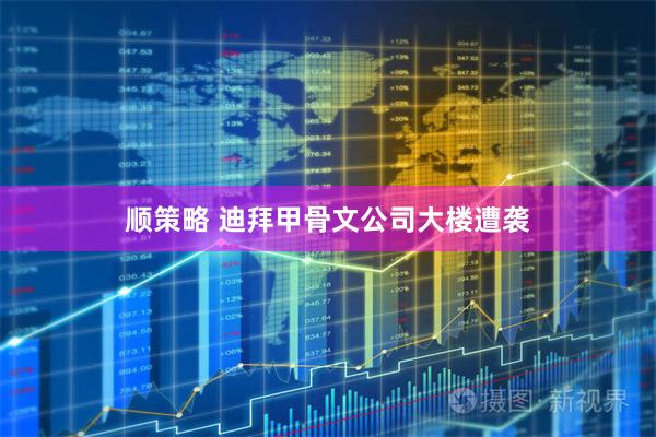 顺策略 迪拜甲骨文公司大楼遭袭