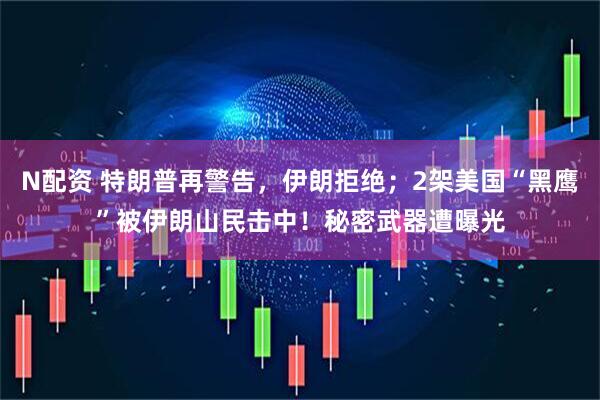 N配资 特朗普再警告,伊朗拒绝;2架美国“黑鹰”被伊朗山民击中!秘密武器遭曝光