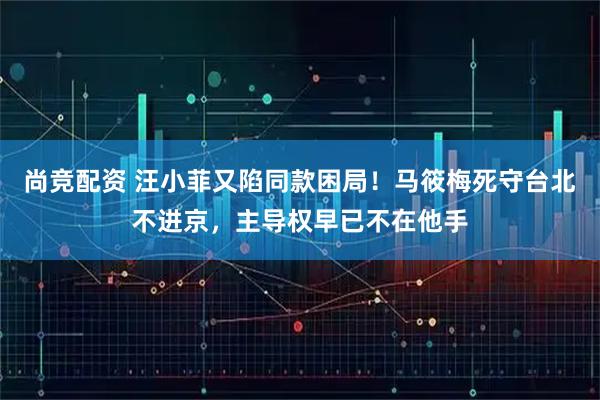 尚竞配资 汪小菲又陷同款困局！马筱梅死守台北不进京，主导权早已不在他手