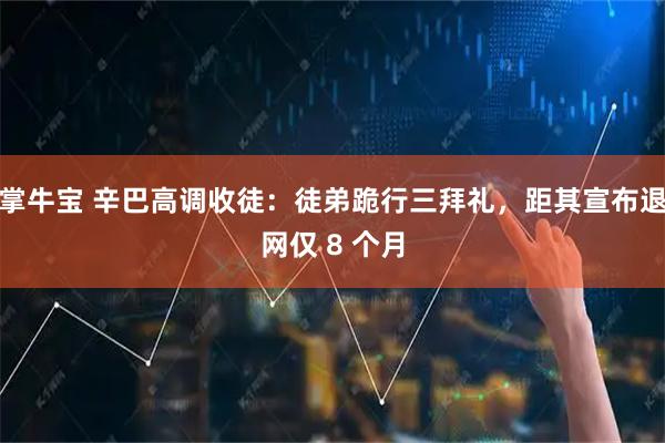 掌牛宝 辛巴高调收徒：徒弟跪行三拜礼，距其宣布退网仅 8 个月