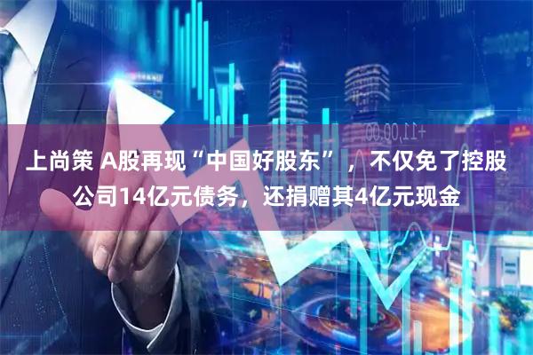 上尚策 A股再现“中国好股东” ，不仅免了控股公司14亿元债务，还捐赠其4亿元现金