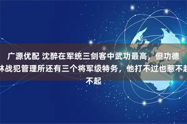 广源优配 沈醉在军统三剑客中武功最高，但功德林战犯管理所还有三个将军级特务，他打不过也惹不起
