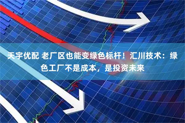 天宇优配 老厂区也能变绿色标杆！汇川技术：绿色工厂不是成本，是投资未来