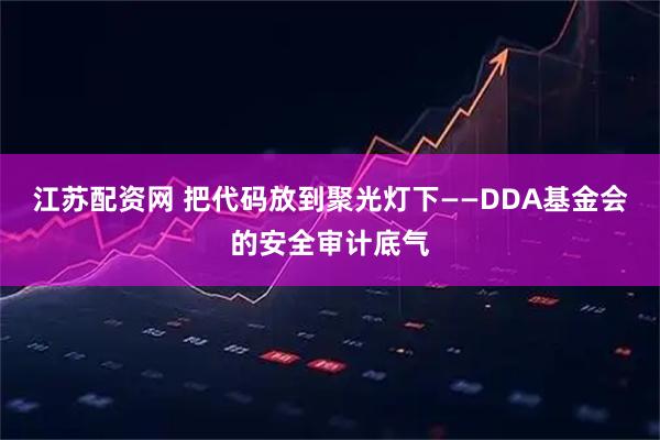 江苏配资网 把代码放到聚光灯下——DDA基金会的安全审计底气