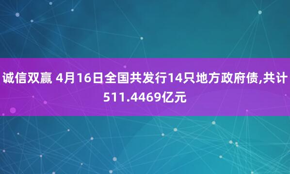 诚信双赢 4月16日全国共发行14只地方政府债,共计511.4469亿元