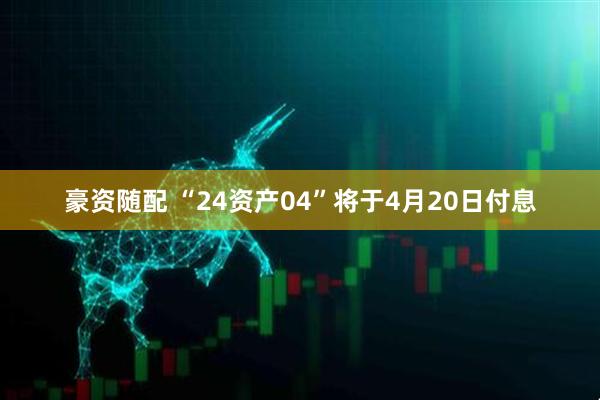 豪资随配 “24资产04”将于4月20日付息
